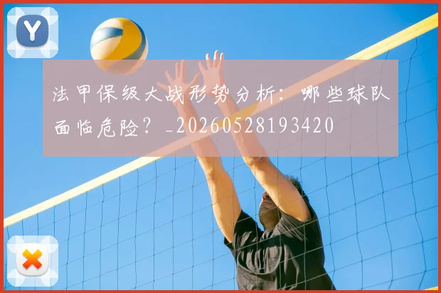 法甲保级大战形势分析：哪些球队面临危险？_20260528193420