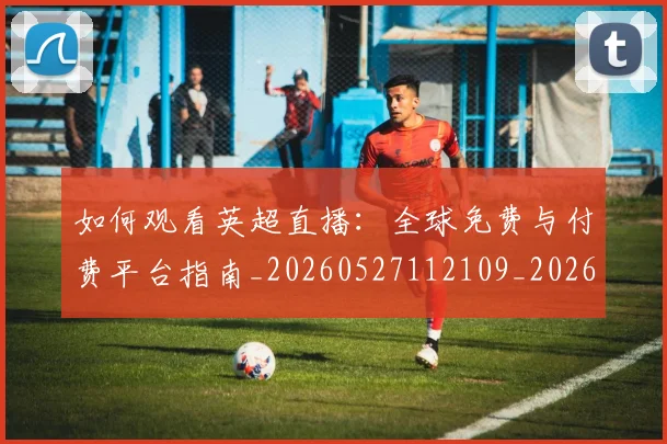 如何观看英超直播：全球免费与付费平台指南_20260527112109_20260609132657