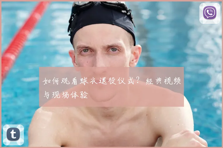 如何观看球衣退役仪式?经典视频与现场体验