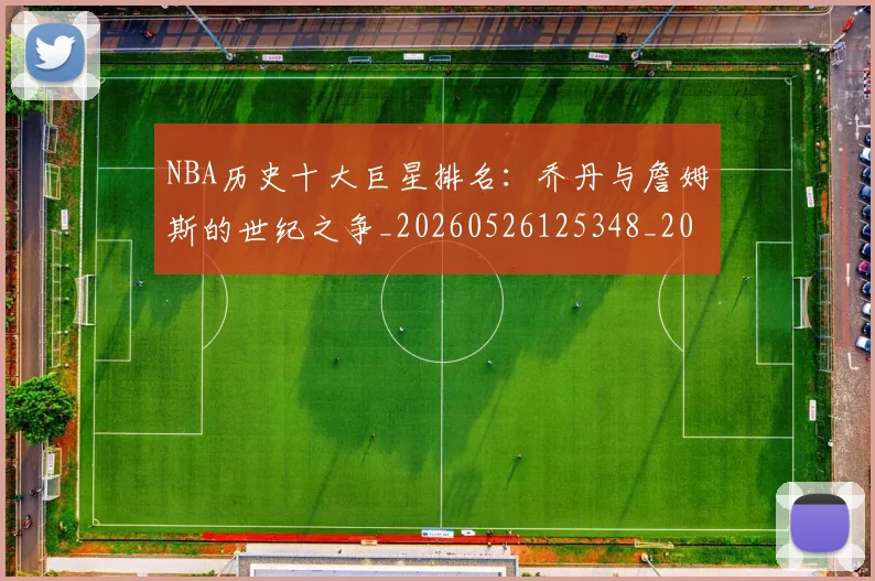 NBA历史十大巨星排名:乔丹与詹姆斯的世纪之争_20260526125348_20260606165619