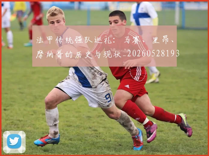 法甲传统强队巡礼:马赛、里昂、摩纳哥的历史与现状_20260528193420