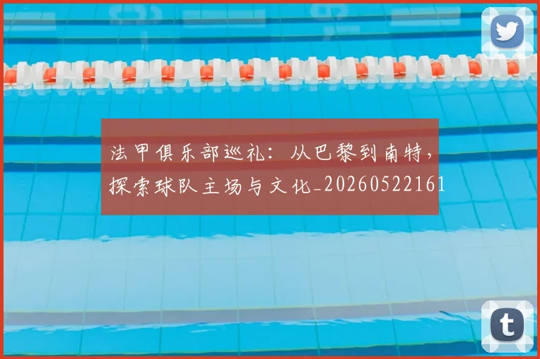 法甲俱乐部巡礼：从巴黎到南特，探索球队主场与文化_20260522161149