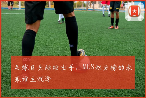足球巨头纷纷出手，MLS积分榜的未来谁主沉浮