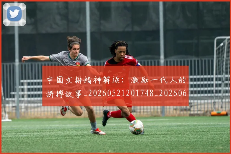 中国女排精神解读:激励一代人的拼搏故事_20260521201748_20260607160535