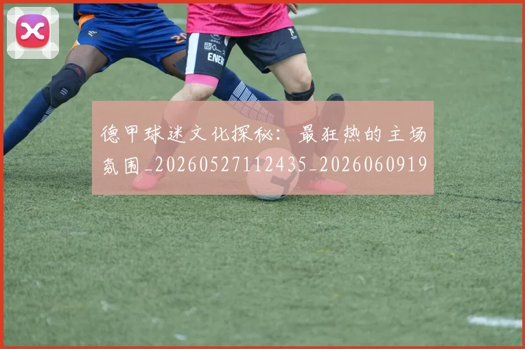德甲球迷文化探秘：最狂热的主场氛围_20260527112435_20260609191555