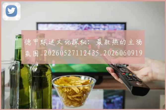 德甲球迷文化探秘：最狂热的主场氛围_20260527112435_20260609191555