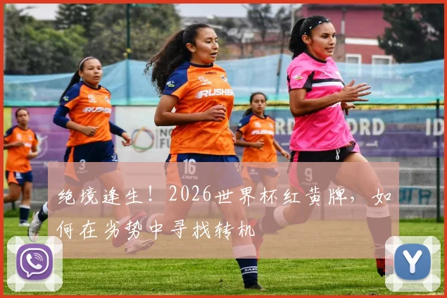 绝境逢生!2026世界杯红黄牌,如何在劣势中寻找转机