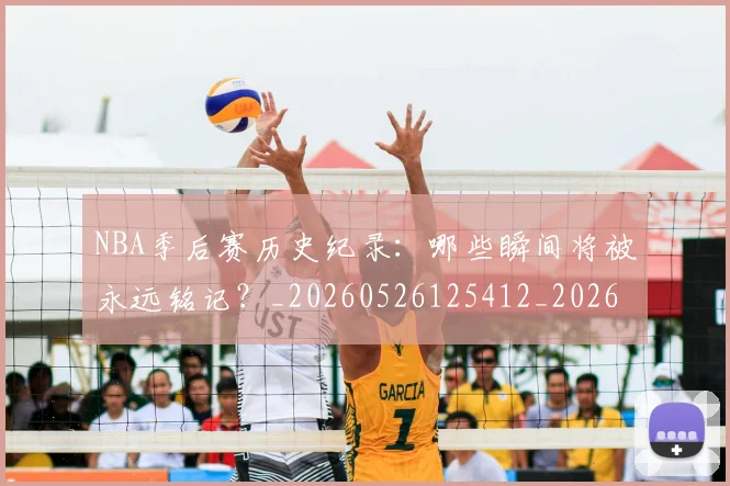 NBA季后赛历史纪录：哪些瞬间将被永远铭记？_20260526125412_20260606165648