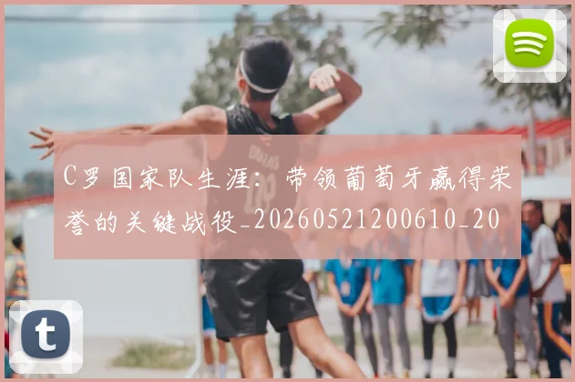 C罗国家队生涯:带领葡萄牙赢得荣誉的关键战役_20260521200610_20260606165341