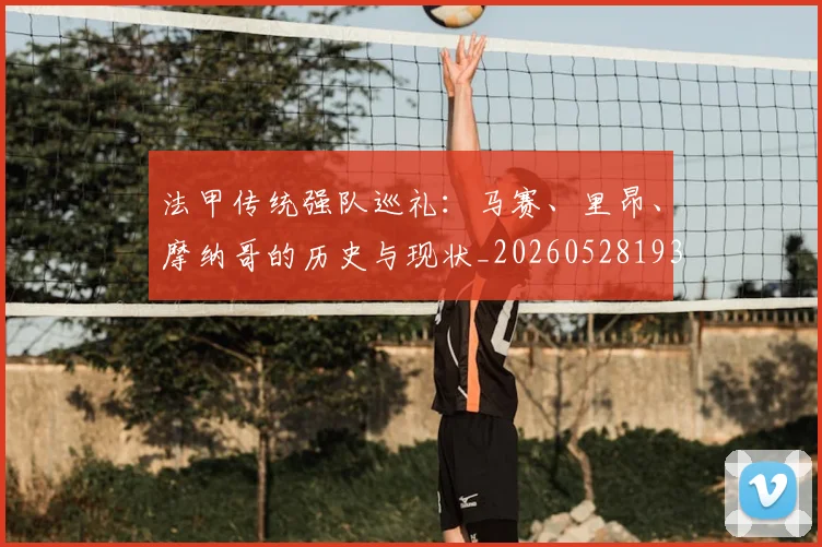 法甲传统强队巡礼：马赛、里昂、摩纳哥的历史与现状_20260528193420