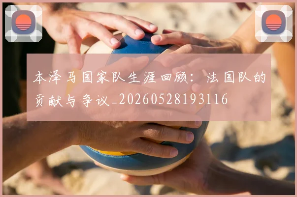 本泽马国家队生涯回顾：法国队的贡献与争议_20260528193116