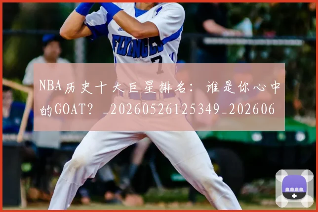 NBA历史十大巨星排名:谁是你心中的GOAT?_20260526125349_20260606165620