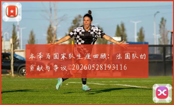 本泽马国家队生涯回顾：法国队的贡献与争议_20260528193116