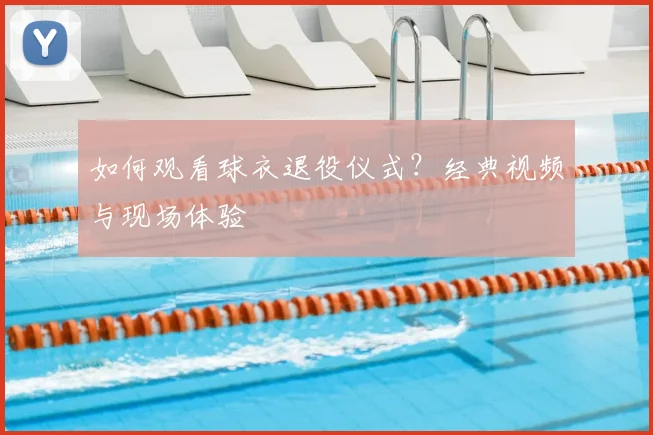 如何观看球衣退役仪式?经典视频与现场体验