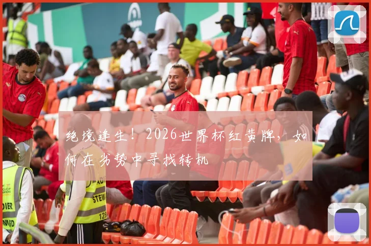 绝境逢生!2026世界杯红黄牌,如何在劣势中寻找转机