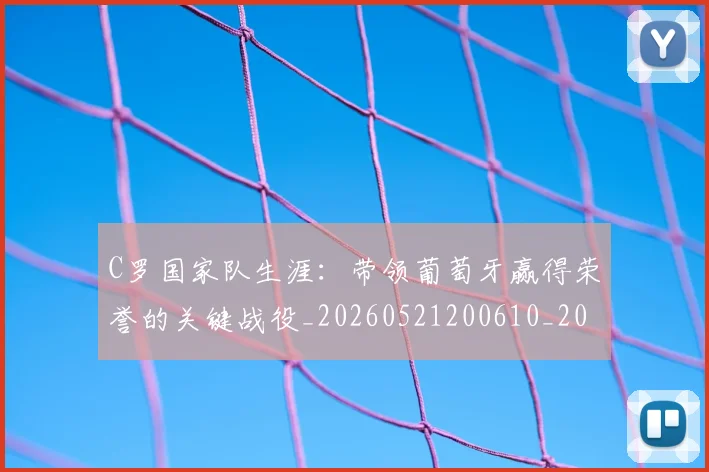 C罗国家队生涯:带领葡萄牙赢得荣誉的关键战役_20260521200610_20260606165341