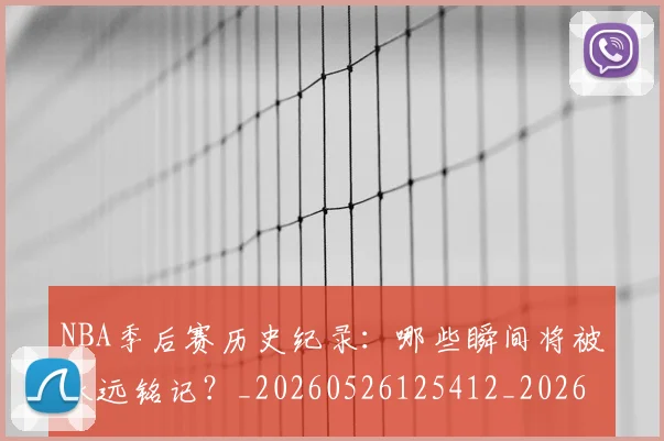 NBA季后赛历史纪录：哪些瞬间将被永远铭记？_20260526125412_20260606165648